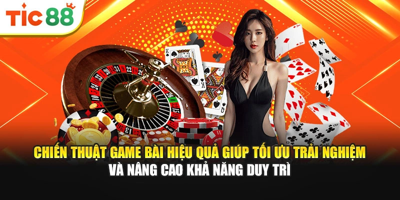 Chiến thuật game bài hiệu quả giúp tối ưu trải nghiệm, nâng cao khả năng duy trì